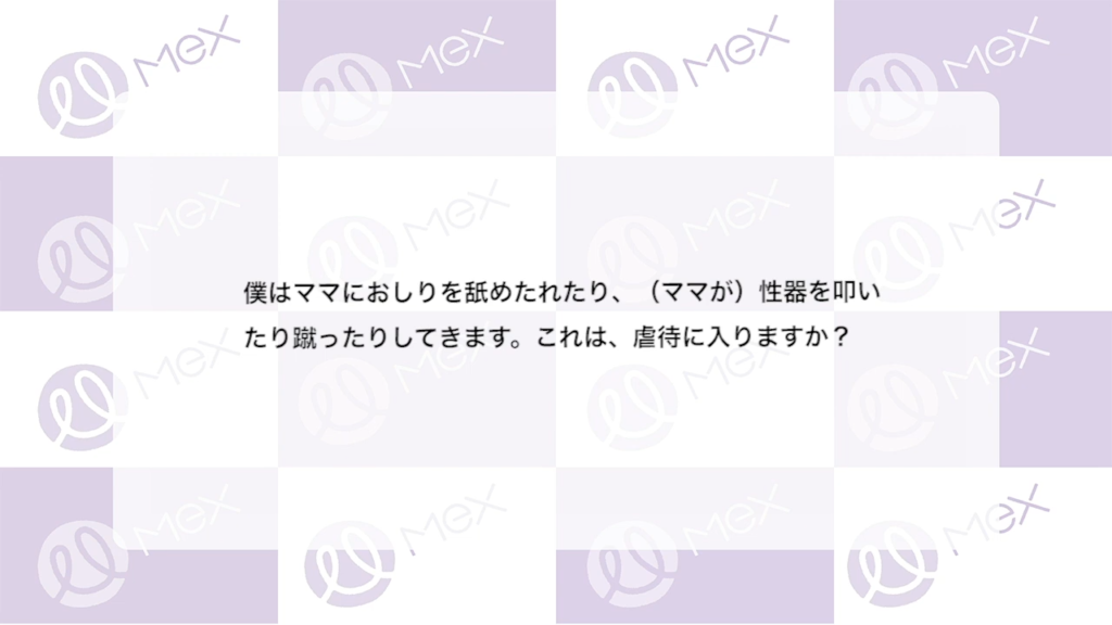 投稿内容「僕はママにおしりを舐めたれたり、（ママが）性器をたたいたり蹴ったりしてきます。これは、虐待に入りますか？」