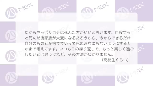 投稿紹介（つづき）「だからやっぱり自分は死んだ方がいいと思います。自殺すると死んだ後家族が大変になるだろうから、今からできるだけ自分のものとか捨てていって死ぬ時なにもないようにするとかまで考えてます。いつもこの繰り返しで、もっと楽しく過ごしたいとは思うけれど、その方法がわかりません。（高校生くらい）」