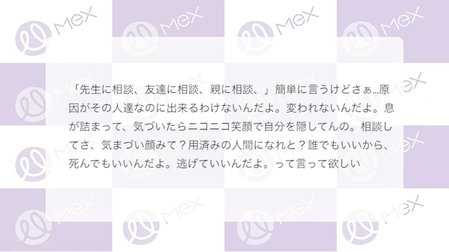 投稿紹介「先生に相談、友達に相談、親に相談、」簡単に言うけどさぁ…原因がその人達なのにできるわけないんだよ。変われないんだよ。息が詰まって、気づいたらニコニコ笑顔で自分を隠してんの。相談してさ、気まずい顔みて？用済みの人間になれと？誰でも良いから、死んでも良いんだよ。逃げて良いんだよ。って言って欲しい」